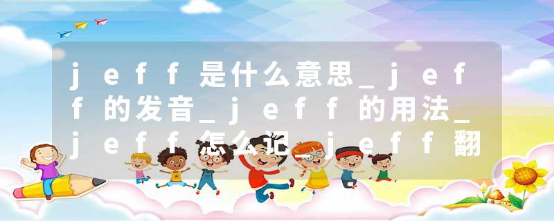 jeff是什么意思_jeff的发音_jeff的用法_jeff怎么记_jeff翻译