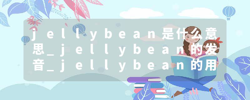jellybean是什么意思_jellybean的发音_jellybean的用法_jellybean怎么记_jellybean翻译