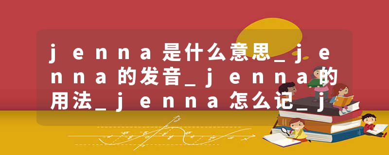 jenna是什么意思_jenna的发音_jenna的用法_jenna怎么记_jenna翻译