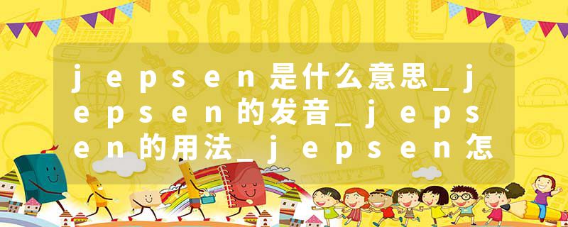 jepsen是什么意思_jepsen的发音_jepsen的用法_jepsen怎么记_jepsen翻译
