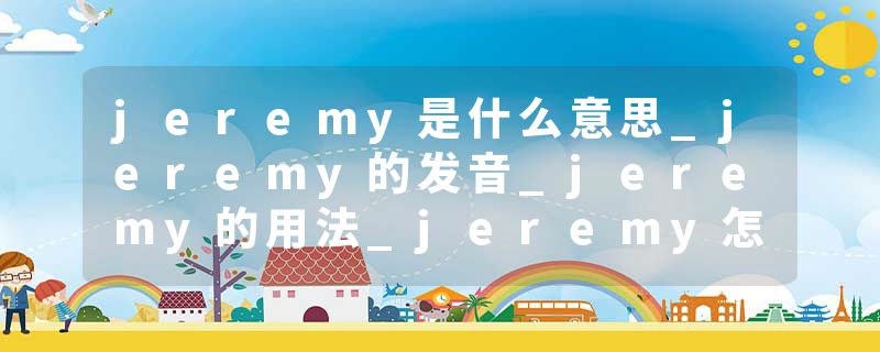 jeremy是什么意思_jeremy的发音_jeremy的用法_jeremy怎么记_jeremy翻译