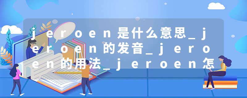 jeroen是什么意思_jeroen的发音_jeroen的用法_jeroen怎么记_jeroen翻译