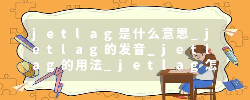 jetlag是什么意思_jetlag的发音_jetlag的用法_jetlag怎么记_jetlag翻译