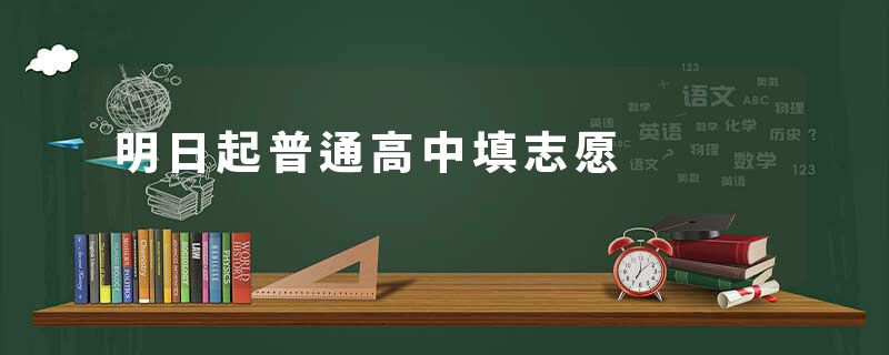 明日起普通高中填志愿