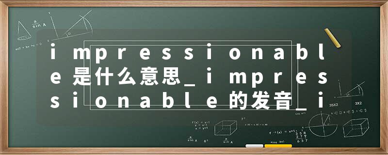impressionable是什么意思_impressionable的发音_impressionable的用法_impressionable怎么记_impressionable翻译