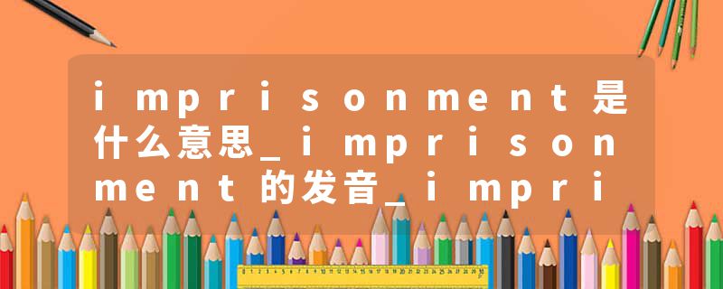 imprisonment是什么意思_imprisonment的发音_imprisonment的用法_imprisonment怎么记_imprisonment翻译