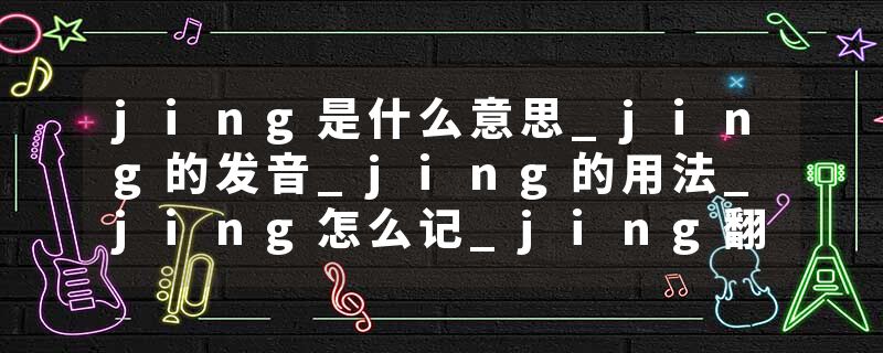 jing是什么意思_jing的发音_jing的用法_jing怎么记_jing翻译