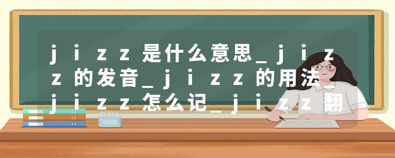 jizz是什么意思_jizz的发音_jizz的用法_jizz怎么记_jizz翻译