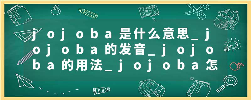 jojoba是什么意思_jojoba的发音_jojoba的用法_jojoba怎么记_jojoba翻译