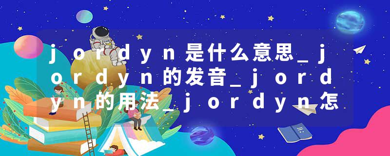 jordyn是什么意思_jordyn的发音_jordyn的用法_jordyn怎么记_jordyn翻译