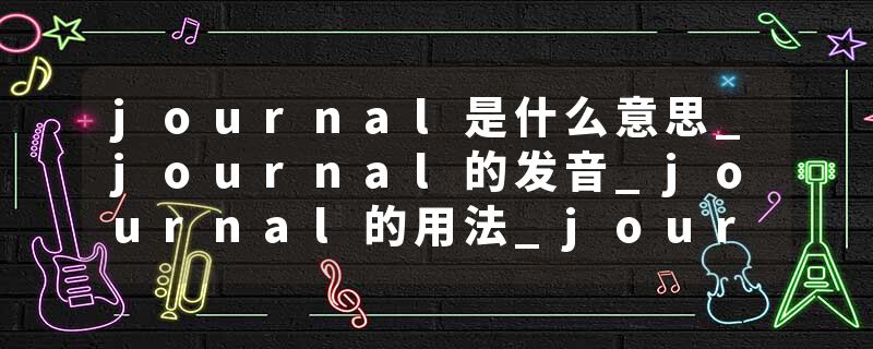 journal是什么意思_journal的发音_journal的用法_journal怎么记_journal翻译