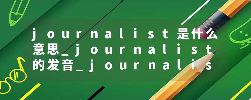 journalist是什么意思_journalist的发音_journalist的用法_journalist怎么记_journalist翻译