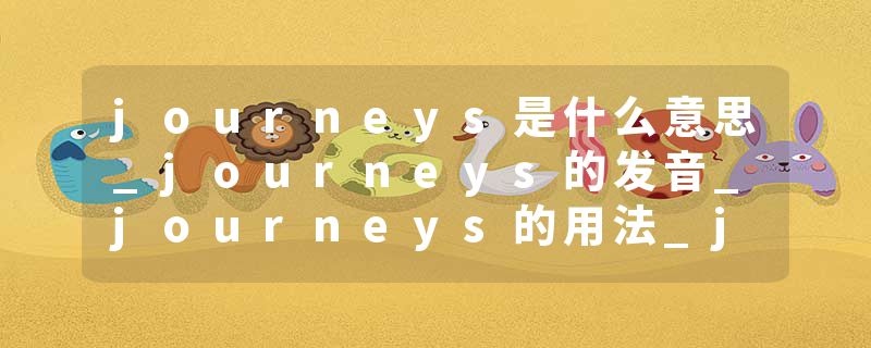 journeys是什么意思_journeys的发音_journeys的用法_journeys怎么记_journeys翻译