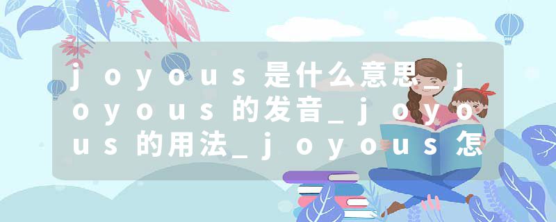 joyous是什么意思_joyous的发音_joyous的用法_joyous怎么记_joyous翻译