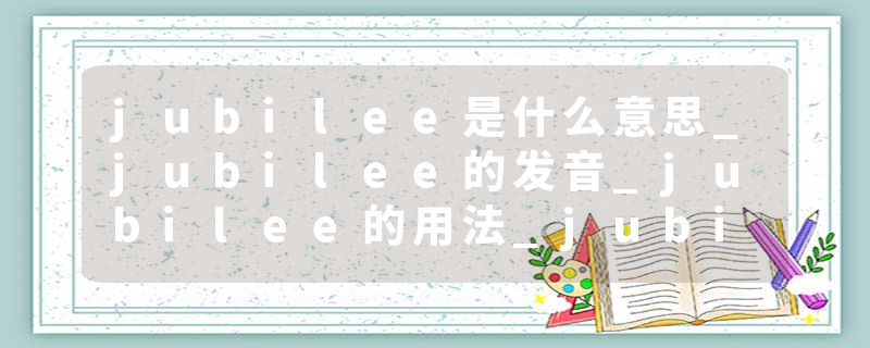 jubilee是什么意思_jubilee的发音_jubilee的用法_jubilee怎么记_jubilee翻译