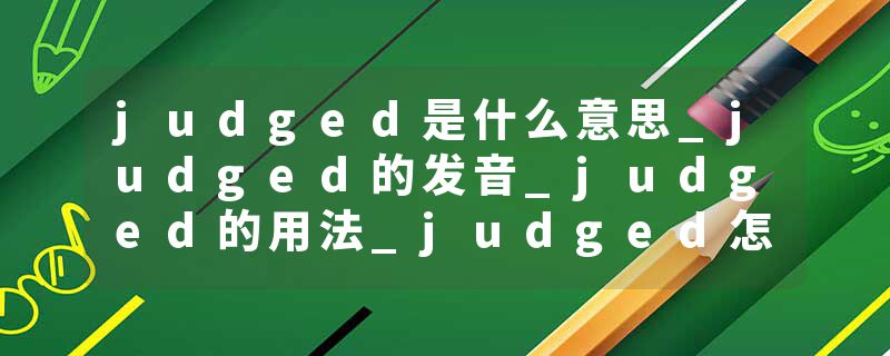 judged是什么意思_judged的发音_judged的用法_judged怎么记_judged翻译