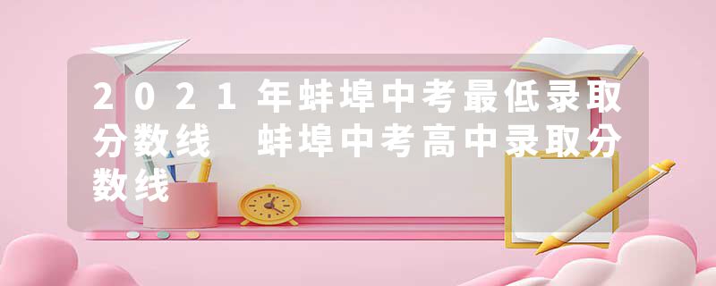 2021年蚌埠中考最低录取分数线 蚌埠中考高中录取分数线