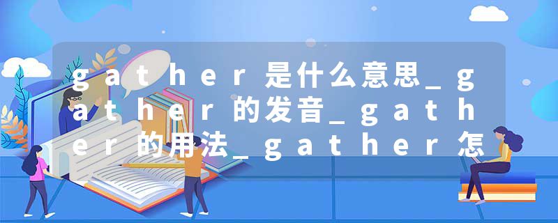 gather是什么意思_gather的发音_gather的用法_gather怎么记_gather翻译