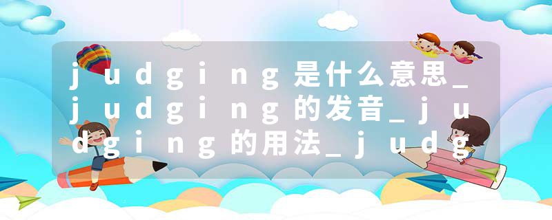 judging是什么意思_judging的发音_judging的用法_judging怎么记_judging翻译