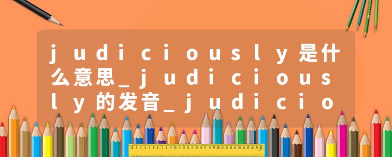 judiciously是什么意思_judiciously的发音_judiciously的用法_judiciously怎么记_judiciously翻译