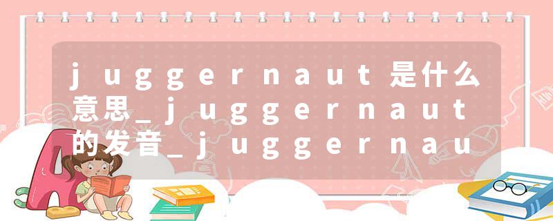 juggernaut是什么意思_juggernaut的发音_juggernaut的用法_juggernaut怎么记_juggernaut翻译