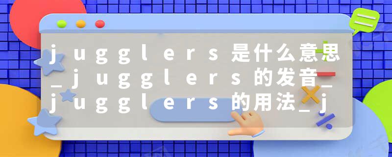 jugglers是什么意思_jugglers的发音_jugglers的用法_jugglers怎么记_jugglers翻译