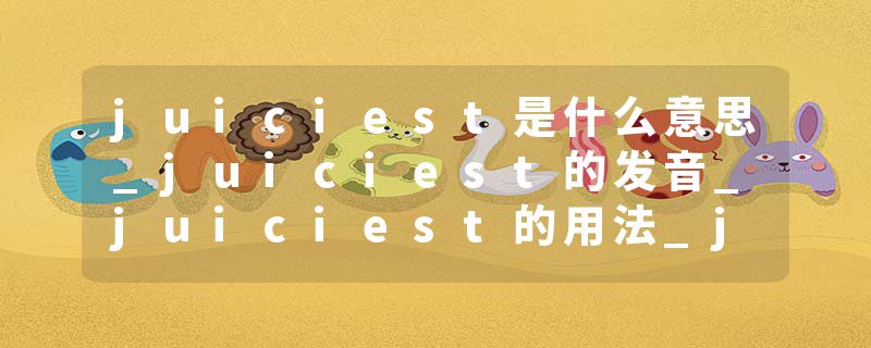 juiciest是什么意思_juiciest的发音_juiciest的用法_juiciest怎么记_juiciest翻译