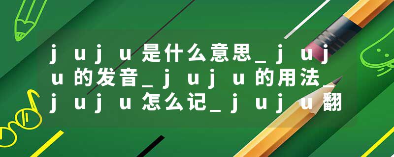 juju是什么意思_juju的发音_juju的用法_juju怎么记_juju翻译