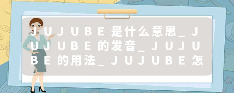JUJUBE是什么意思_JUJUBE的发音_JUJUBE的用法_JUJUBE怎么记_JUJUBE翻译