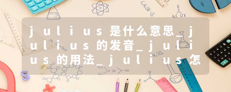 julius是什么意思_julius的发音_julius的用法_julius怎么记_julius翻译