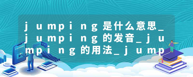 jumping是什么意思_jumping的发音_jumping的用法_jumping怎么记_jumping翻译