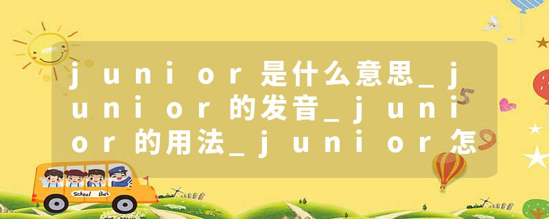 junior是什么意思_junior的发音_junior的用法_junior怎么记_junior翻译