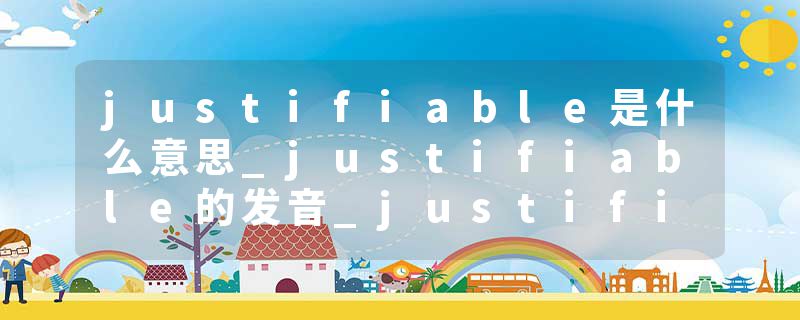 justifiable是什么意思_justifiable的发音_justifiable的用法_justifiable怎么记_justifiable翻译