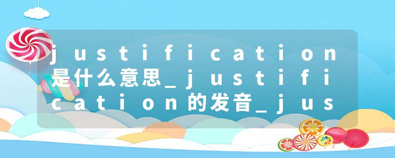 justification是什么意思_justification的发音_justification的用法_justification怎么记_justification翻译