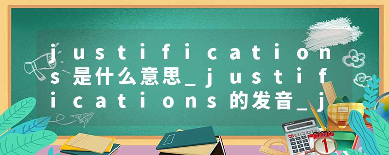 justifications是什么意思_justifications的发音_justifications的用法_justifications怎么记_justifications翻译