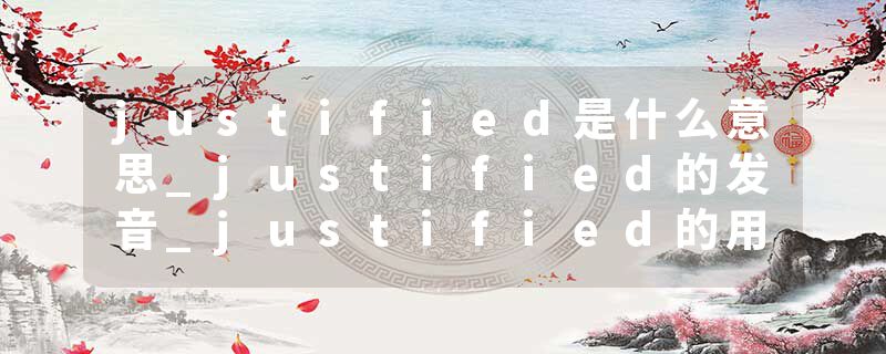 justified是什么意思_justified的发音_justified的用法_justified怎么记_justified翻译