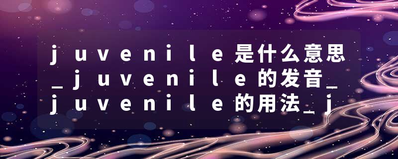 juvenile是什么意思_juvenile的发音_juvenile的用法_juvenile怎么记_juvenile翻译