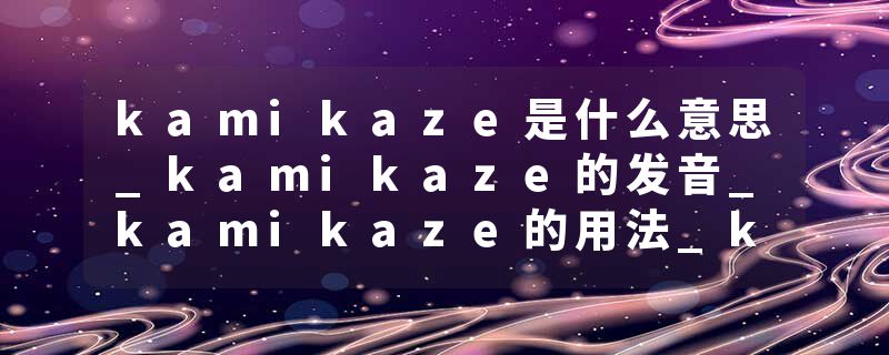 kamikaze是什么意思_kamikaze的发音_kamikaze的用法_kamikaze怎么记_kamikaze翻译