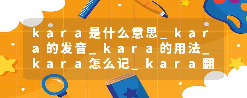 kara是什么意思_kara的发音_kara的用法_kara怎么记_kara翻译