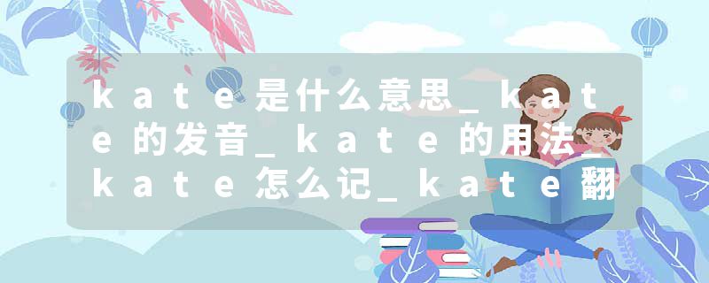 kate是什么意思_kate的发音_kate的用法_kate怎么记_kate翻译