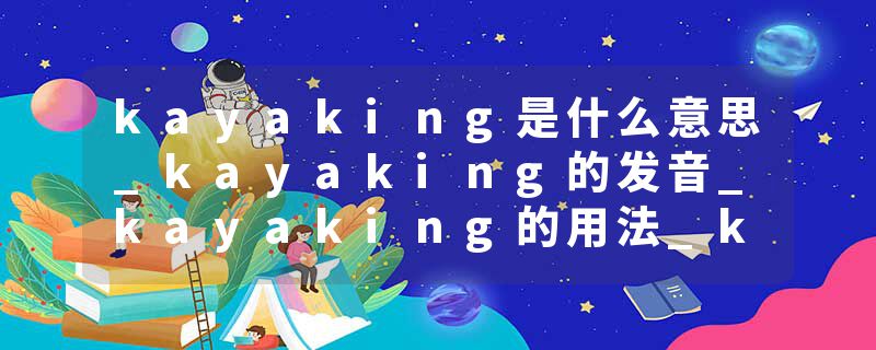 kayaking是什么意思_kayaking的发音_kayaking的用法_kayaking怎么记_kayaking翻译