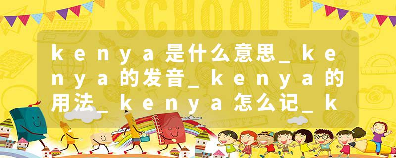 kenya是什么意思_kenya的发音_kenya的用法_kenya怎么记_kenya翻译