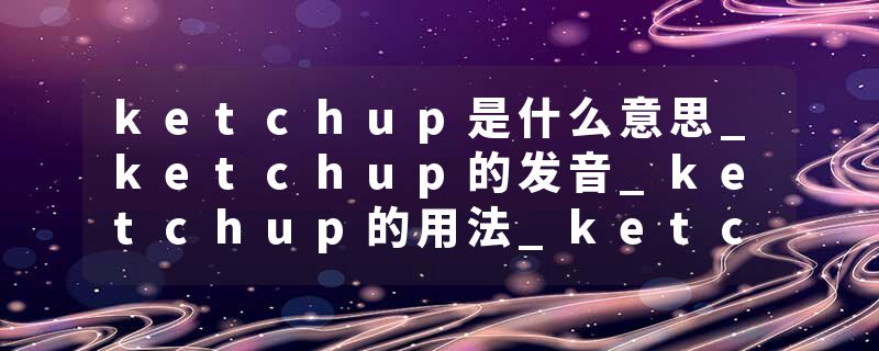 ketchup是什么意思_ketchup的发音_ketchup的用法_ketchup怎么记_ketchup翻译