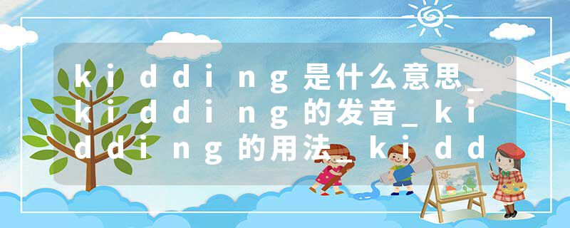 kidding是什么意思_kidding的发音_kidding的用法_kidding怎么记_kidding翻译