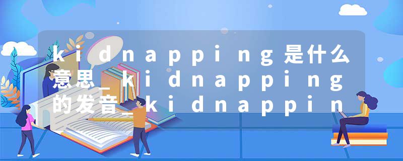 kidnapping是什么意思_kidnapping的发音_kidnapping的用法_kidnapping怎么记_kidnapping翻译