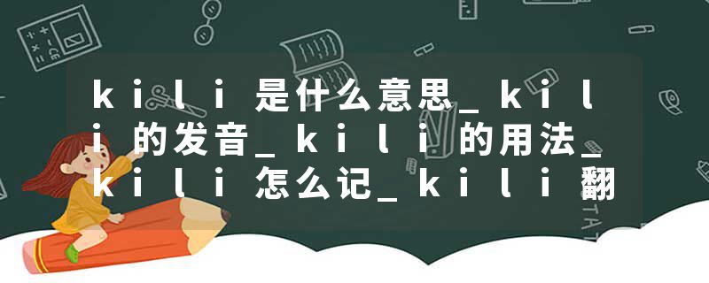 kili是什么意思_kili的发音_kili的用法_kili怎么记_kili翻译