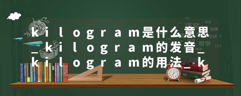 kilogram是什么意思_kilogram的发音_kilogram的用法_kilogram怎么记_kilogram翻译