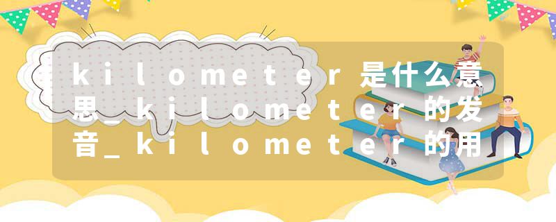 kilometer是什么意思_kilometer的发音_kilometer的用法_kilometer怎么记_kilometer翻译
