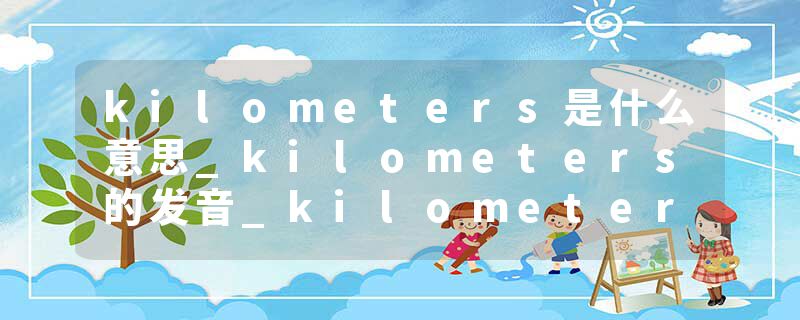 kilometers是什么意思_kilometers的发音_kilometers的用法_kilometers怎么记_kilometers翻译
