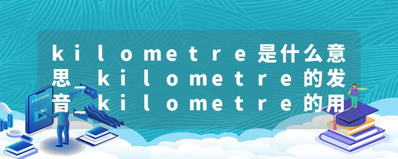 kilometre是什么意思_kilometre的发音_kilometre的用法_kilometre怎么记_kilometre翻译